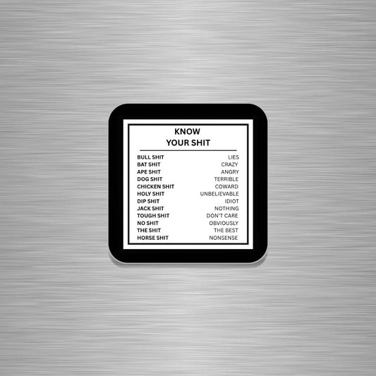 A square, black-framed magnet featuring a white list titled 'KNOW YOUR SHIT' with humorous phrases paired with opposites, shown against a brushed silver metal background.

Phrases:
BULL SHIT   LIES
BAT SHIT   CRAZY
APE SHIT   ANGRY
DOG SHIT   TERRIBLE
CHICKEN SHIT   COWARD
HOLY SHIT   UNBELIEVABLE
DIP SHIT   IDIOT
JACK SHIT   NOTHING
TOUGH SHIT   DON’T CARE
NO SHIT   OBVIOUSLY
HORSE SHIT   NONSENSE